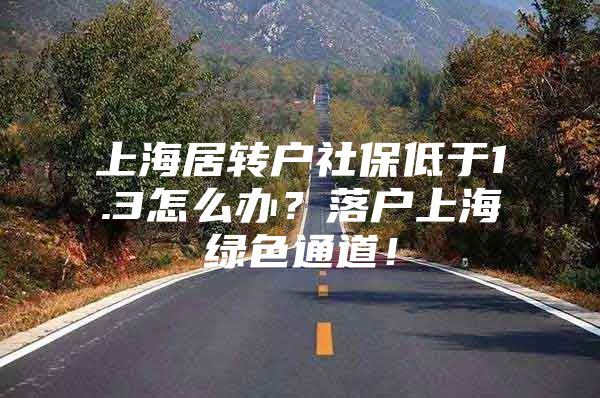 上海居转户社保低于1.3怎么办？落户上海绿色通道！