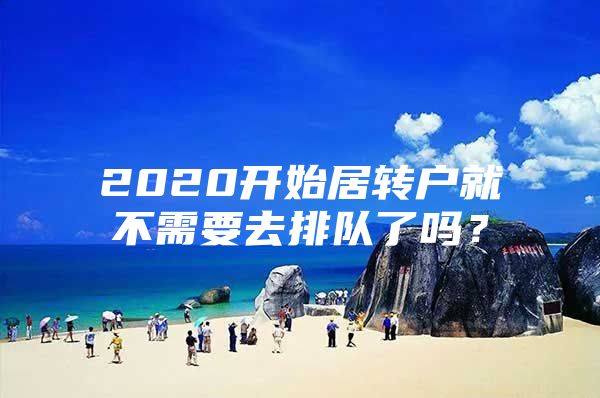 2020开始居转户就不需要去排队了吗？