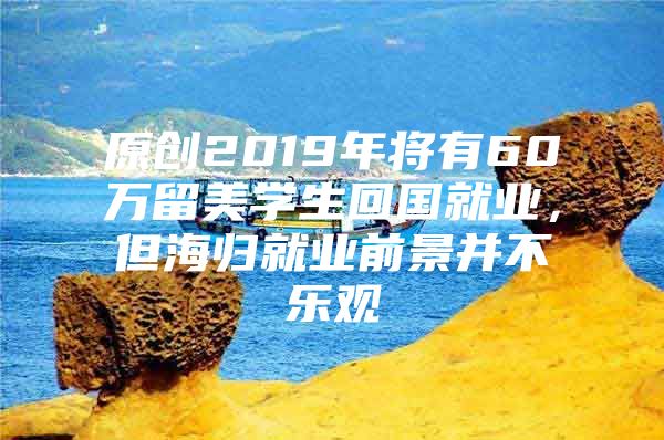 原创2019年将有60万留美学生回国就业，但海归就业前景并不乐观