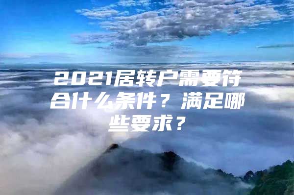 2021居转户需要符合什么条件？满足哪些要求？