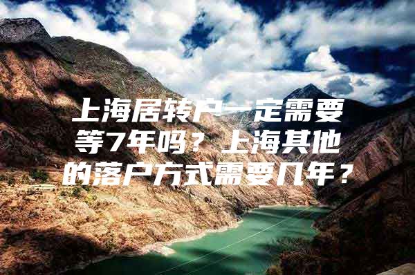 上海居转户一定需要等7年吗？上海其他的落户方式需要几年？