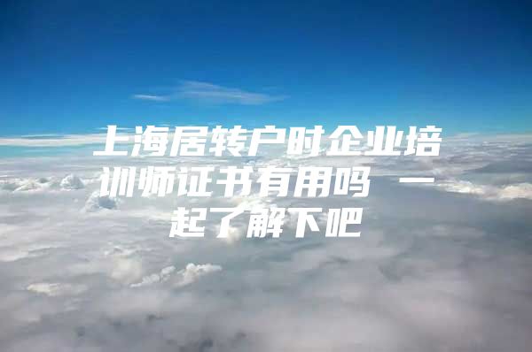 上海居转户时企业培训师证书有用吗 一起了解下吧