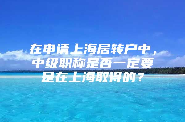 在申请上海居转户中，中级职称是否一定要是在上海取得的？