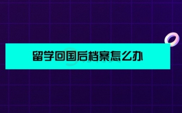 留学回国后档案怎么办？速看！不要影响回国找工作！