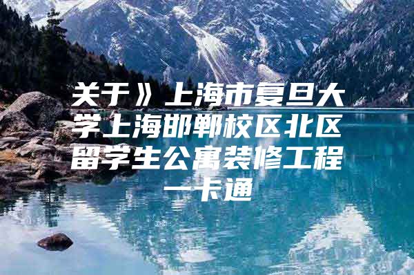 关于》上海市复旦大学上海邯郸校区北区留学生公寓装修工程一卡通