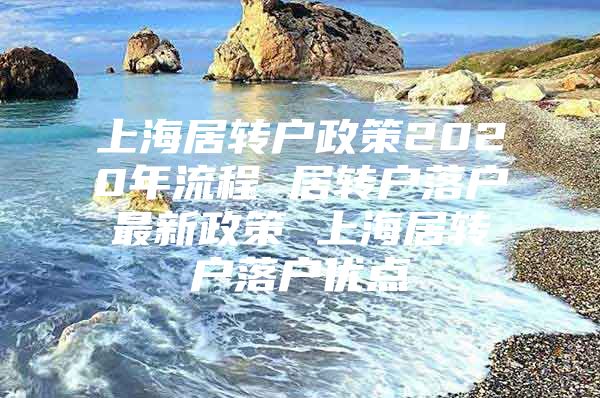 上海居转户政策2020年流程 居转户落户最新政策 上海居转户落户优点