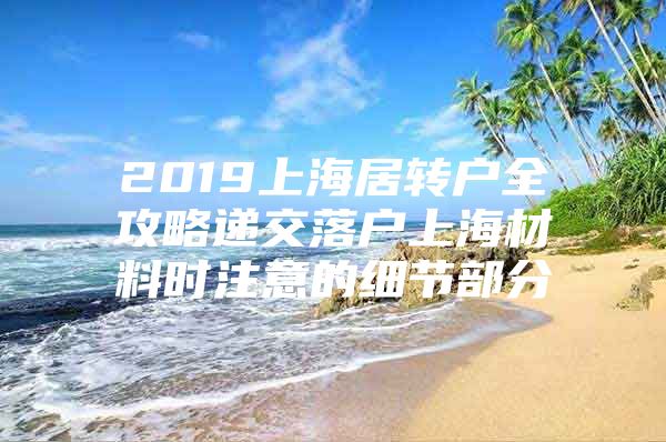 2019上海居转户全攻略递交落户上海材料时注意的细节部分