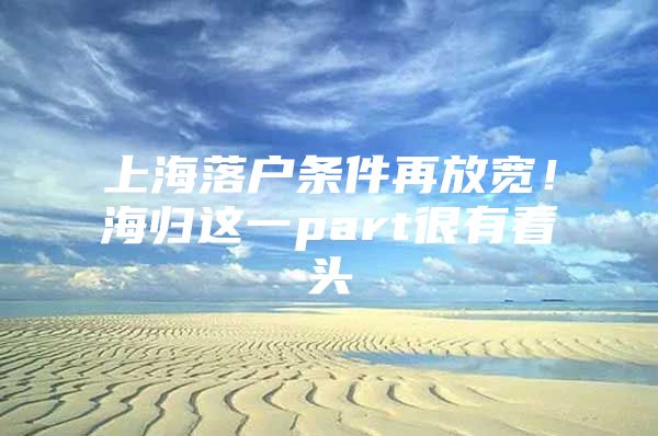 上海落户条件再放宽！海归这一part很有看头