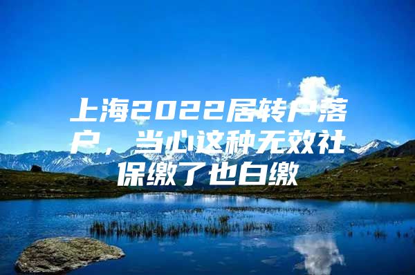 上海2022居转户落户，当心这种无效社保缴了也白缴