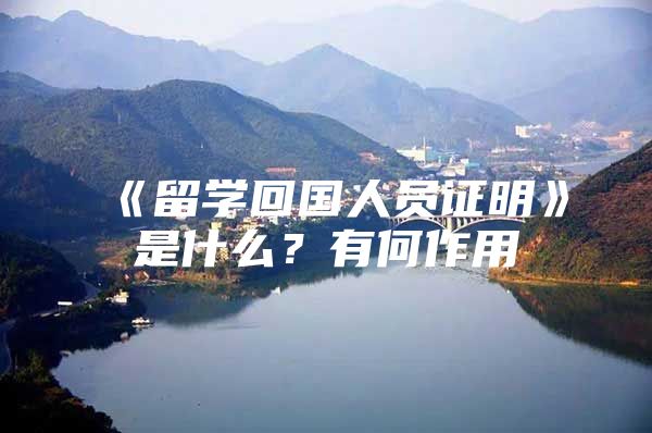 《留学回国人员证明》是什么？有何作用