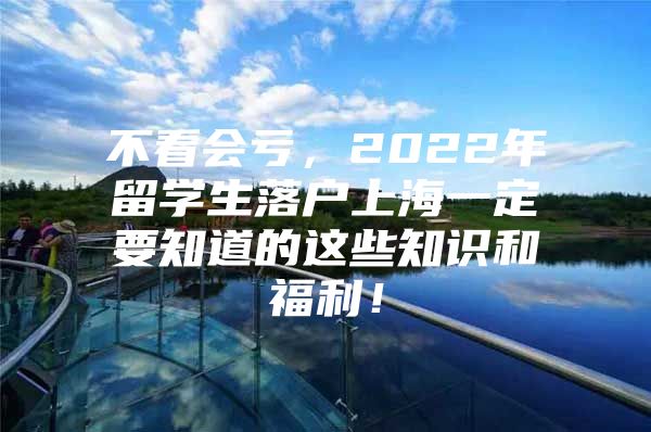 不看会亏，2022年留学生落户上海一定要知道的这些知识和福利！