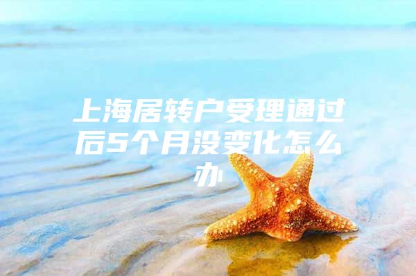 上海居转户受理通过后5个月没变化怎么办