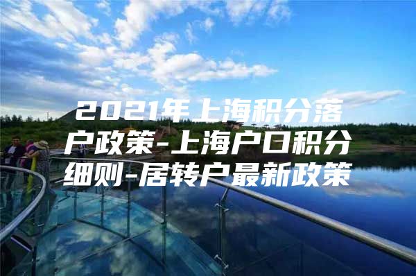 2021年上海积分落户政策-上海户口积分细则-居转户最新政策