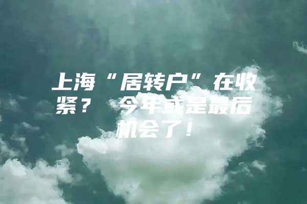 上海“居转户”在收紧？ 今年或是最后机会了！