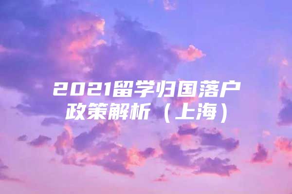 2021留学归国落户政策解析（上海）