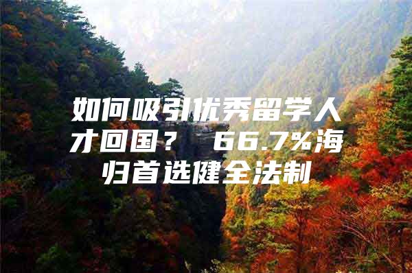 如何吸引优秀留学人才回国？ 66.7%海归首选健全法制