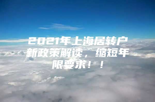 2021年上海居转户新政策解读，缩短年限要求！！