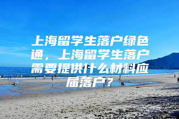 上海留学生落户绿色通，上海留学生落户需要提供什么材料应届落户？