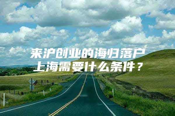 来沪创业的海归落户上海需要什么条件？