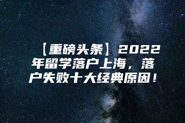 【重磅头条】2022年留学落户上海，落户失败十大经典原因！