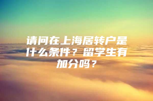 请问在上海居转户是什么条件？留学生有加分吗？