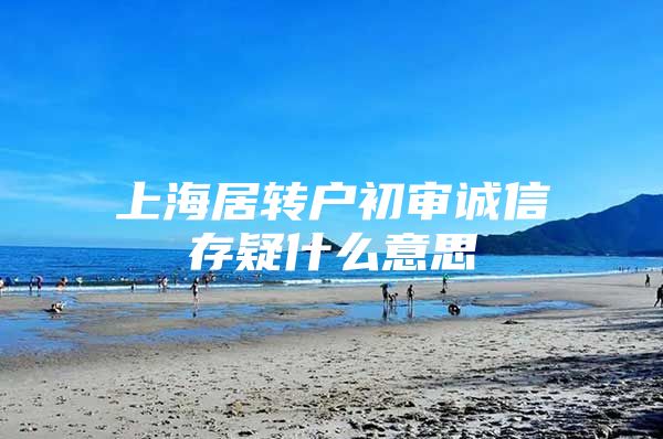 上海居转户初审诚信存疑什么意思