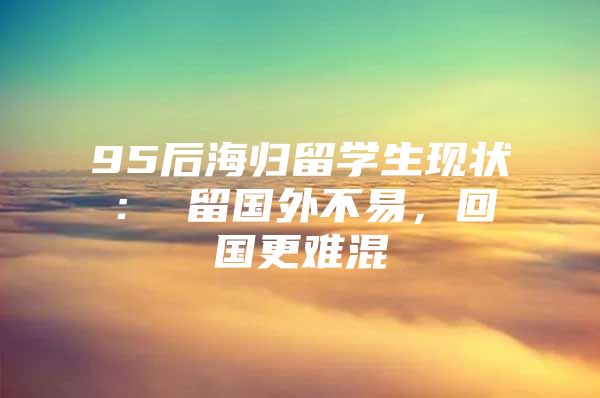 95后海归留学生现状： 留国外不易，回国更难混