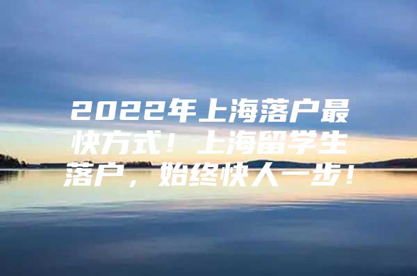 2022年上海落户最快方式！上海留学生落户，始终快人一步！