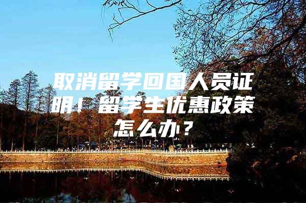 取消留学回国人员证明！留学生优惠政策怎么办？