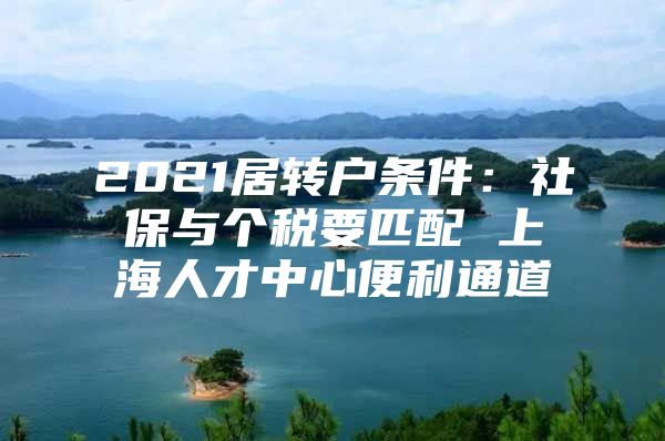 2021居转户条件：社保与个税要匹配 上海人才中心便利通道