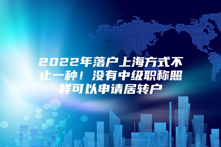 2022年落户上海方式不止一种！没有中级职称照样可以申请居转户