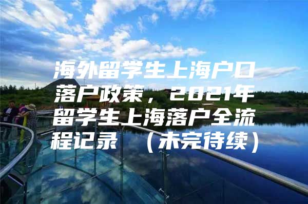 海外留学生上海户口落户政策，2021年留学生上海落户全流程记录 （未完待续）