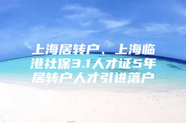 上海居转户、上海临港社保3.1人才证5年居转户人才引进落户