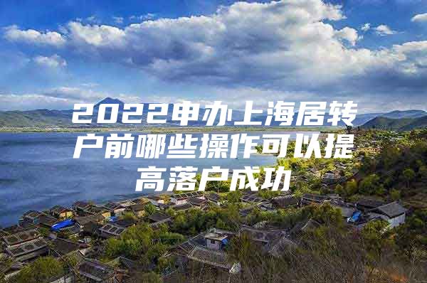 2022申办上海居转户前哪些操作可以提高落户成功