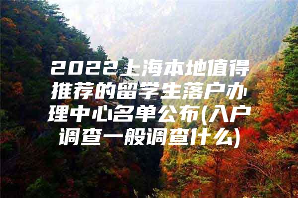 2022上海本地值得推荐的留学生落户办理中心名单公布(入户调查一般调查什么)