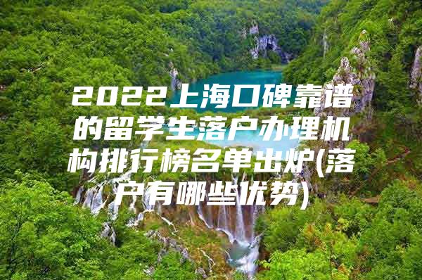 2022上海口碑靠谱的留学生落户办理机构排行榜名单出炉(落户有哪些优势)