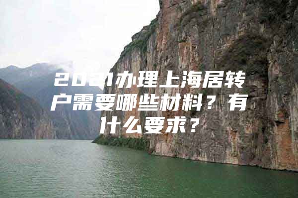 2021办理上海居转户需要哪些材料？有什么要求？