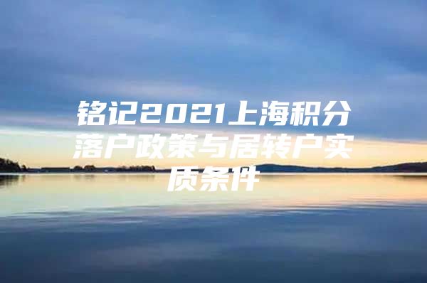 铭记2021上海积分落户政策与居转户实质条件