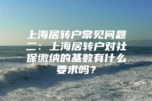 上海居转户常见问题二：上海居转户对社保缴纳的基数有什么要求吗？