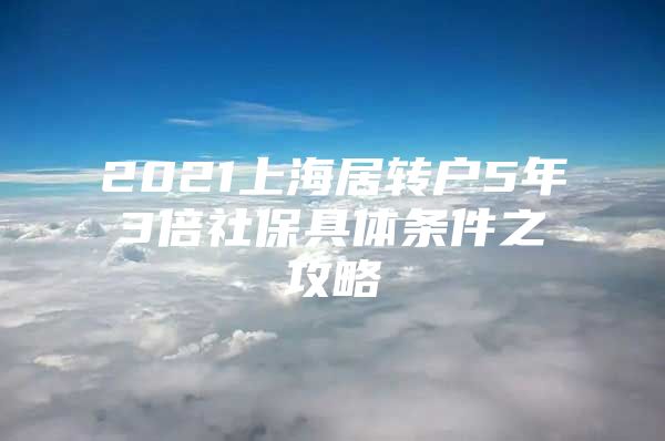 2021上海居转户5年3倍社保具体条件之攻略