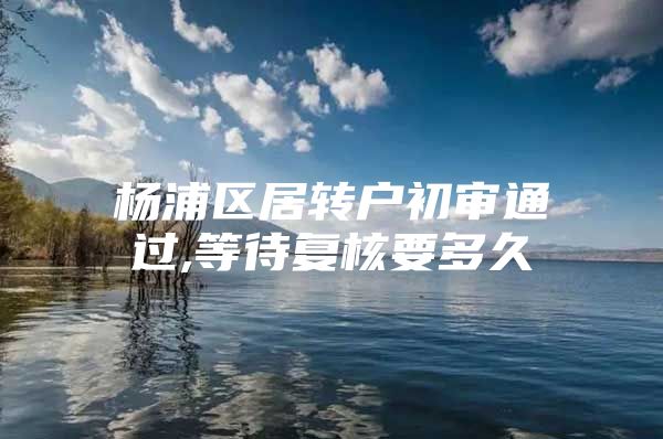 杨浦区居转户初审通过,等待复核要多久