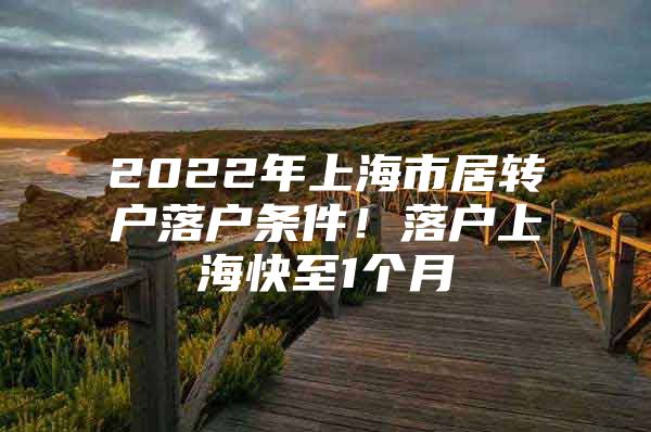 2022年上海市居转户落户条件！落户上海快至1个月