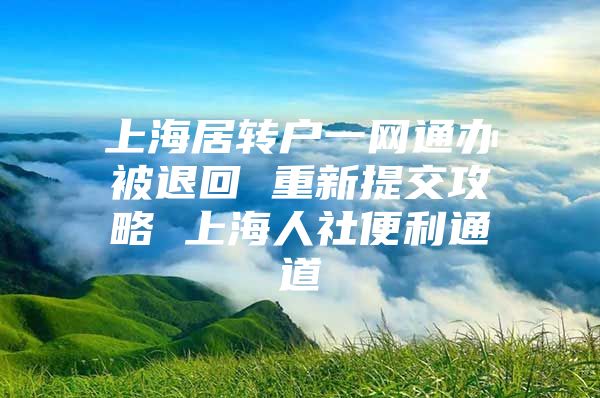 上海居转户一网通办被退回 重新提交攻略 上海人社便利通道