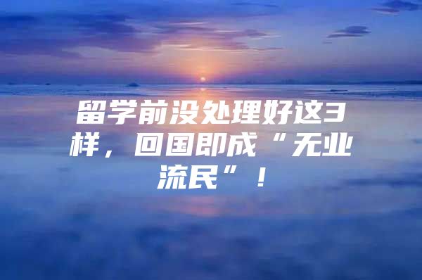 留学前没处理好这3样，回国即成“无业流民”！