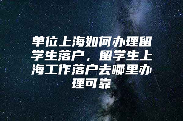 单位上海如何办理留学生落户，留学生上海工作落户去哪里办理可靠