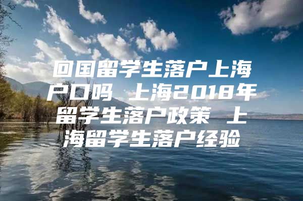 回国留学生落户上海户口吗 上海2018年留学生落户政策 上海留学生落户经验