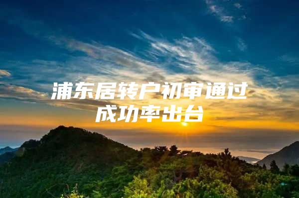 浦东居转户初审通过成功率出台