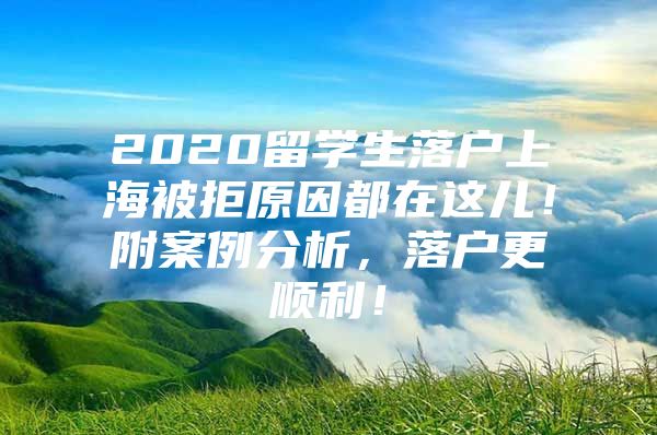 2020留学生落户上海被拒原因都在这儿！附案例分析，落户更顺利！