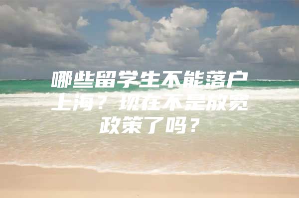 哪些留学生不能落户上海？现在不是放宽政策了吗？