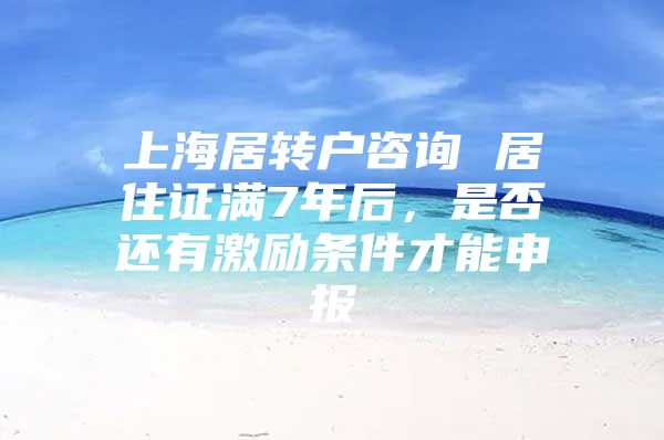 上海居转户咨询 居住证满7年后，是否还有激励条件才能申报